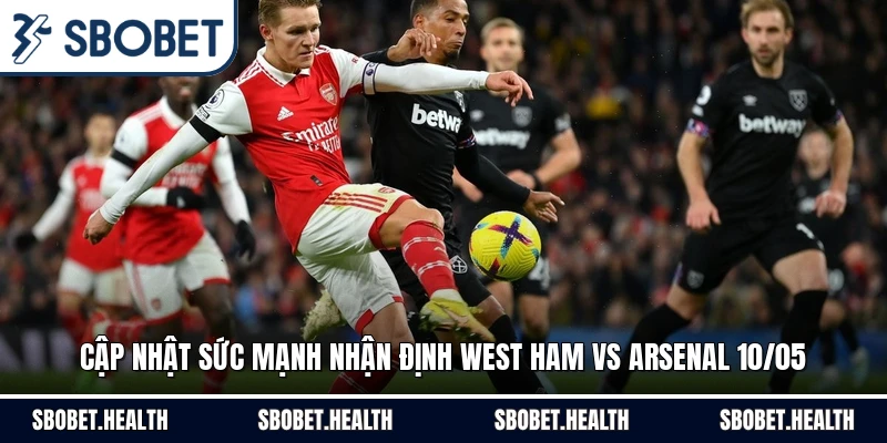 Cập nhật sức mạnh nhận định West Ham vs Arsenal 10/05