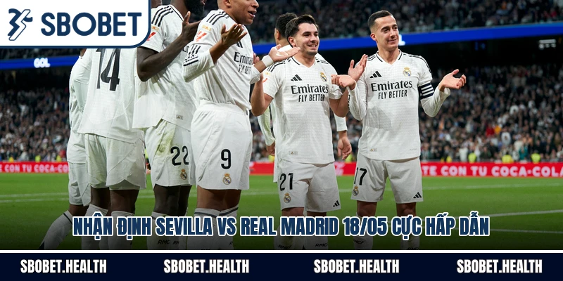 Nhận Định Sevilla Vs Real Madrid 18/05 Cực Hấp Dẫn