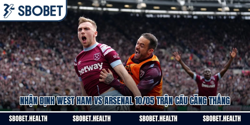 Nhận Định West Ham Vs Arsenal 10/05 Trận Cầu Căng Thẳng
